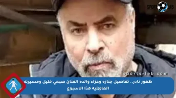 ظهور نادر.. تفاصيل جنازة وعزاء والدة الفنان صبحي خليل ومسيرته العائلية هذا الأسبوع